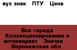 1.1) вуз знак : ПТУ › Цена ­ 189 - Все города Коллекционирование и антиквариат » Значки   . Воронежская обл.,Нововоронеж г.